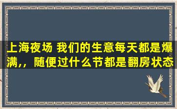 上海夜场 我们的生意每天都是爆满,，随便过什么节都是翻房状态